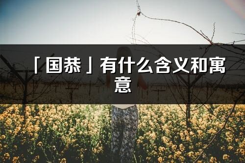 「国恭」有什么含义和寓意_国恭名字的出处与意思