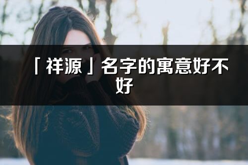「祥源」名字的寓意好不好_祥源含义分析