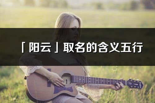 「阳云」取名的含义五行_阳云名字寓意解释