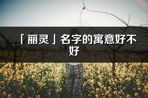 「丽灵」名字的寓意好不好_丽灵含义分析