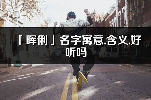 「晖俐」名字寓意,含义,好听吗_晖俐名字取名打分