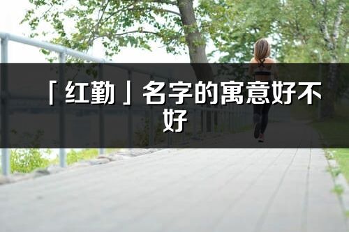 「红勤」名字的寓意好不好_红勤含义分析