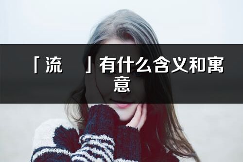 「流玥」有什么含义和寓意_流玥名字的出处与意思