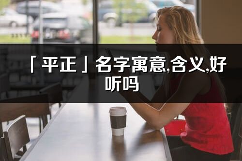「平正」名字寓意,含义,好听吗_平正名字分析打分