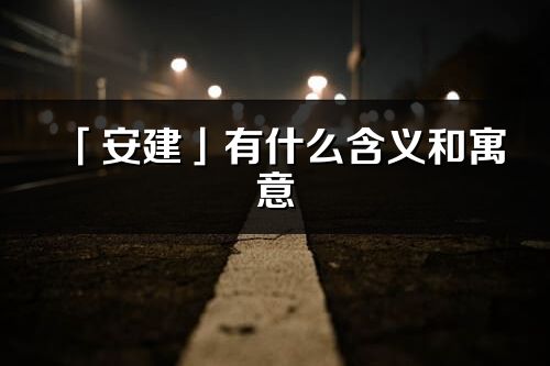 「安建」有什么含义和寓意_安建名字的出处与意思