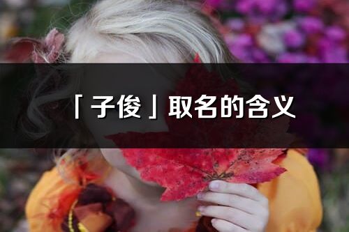 「子俊」取名的含义_子俊名字寓意