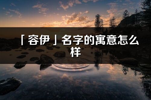 「容伊」名字的寓意怎么样_容伊的出处