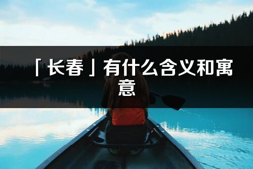 「长春」有什么含义和寓意_长春名字的出处与意思