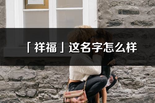 「祥福」这名字怎么样_祥福的名字解释