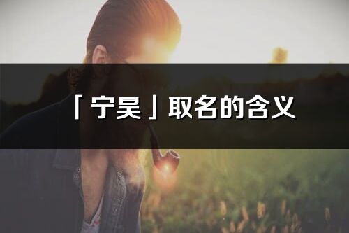 「宁昊」取名的含义_宁昊名字寓意解释