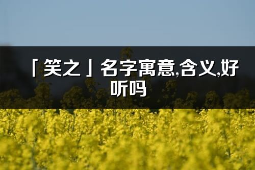 「笑之」名字寓意,含义,好听吗_笑之名字分析打分