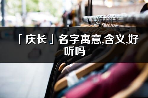 「庆长」名字寓意,含义,好听吗_庆长名字分析打分