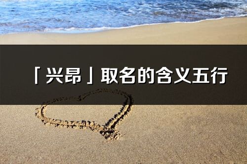「兴昂」取名的含义五行_兴昂名字寓意解释