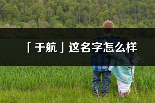 「于航」这名字怎么样_于航的名字解释