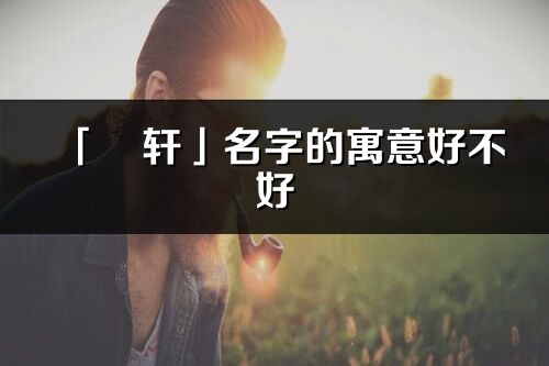 「旻轩」名字的寓意好不好_旻轩含义分析