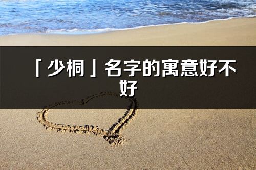 「少桐」名字的寓意好不好_少桐含义分析