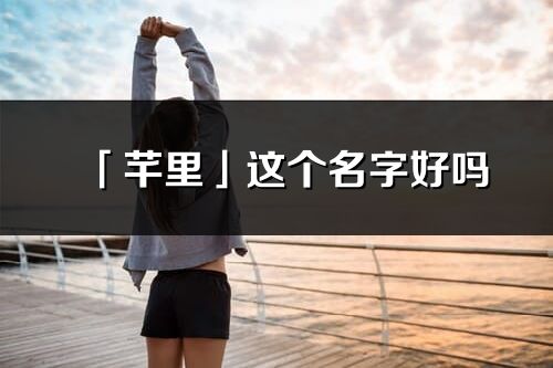 「芊里」这个名字好吗_芊里名字寓意,含义
