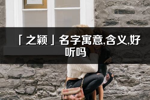 「之颖」名字寓意,含义,好听吗_之颖名字分析打分