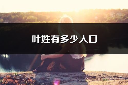 叶姓有多少人口_叶姓起源及分布