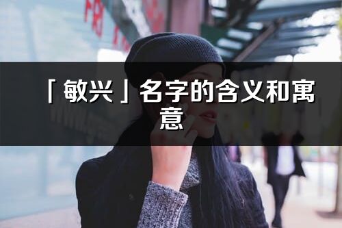 「敏兴」名字的含义和寓意_敏兴的出处与意思解释