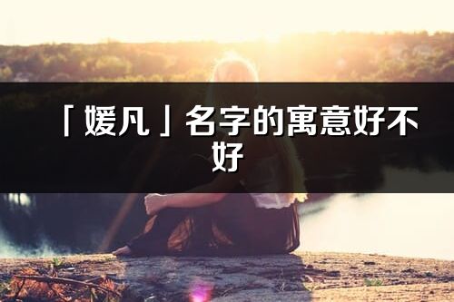 「媛凡」名字的寓意好不好_媛凡含义分析