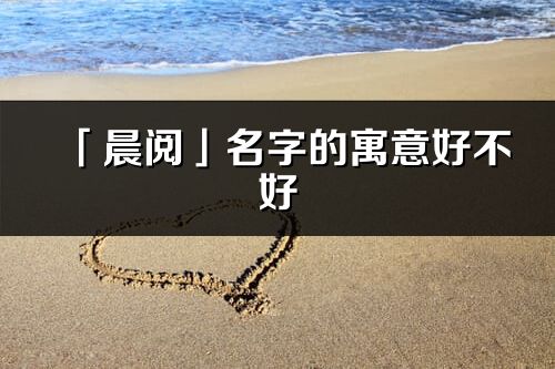 「晨阅」名字的寓意好不好_晨阅含义分析