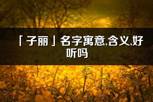 「子丽」名字寓意,含义,好听吗_子丽名字分析打分