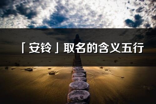 「安铃」取名的含义五行_安铃名字寓意解释