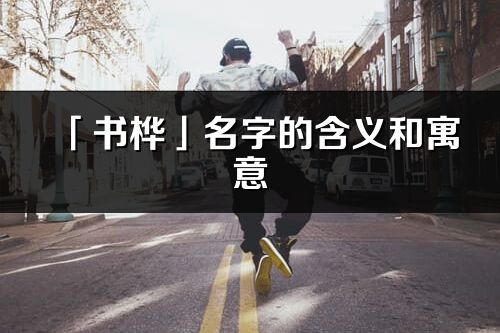 「书桦」名字的含义和寓意_书桦的出处与意思解释