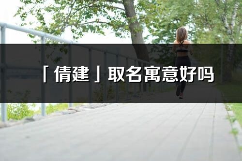 「倩建」取名寓意好吗_倩建名字含义及寓意