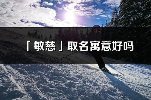 「敏慈」取名寓意好吗_敏慈名字含义及五行