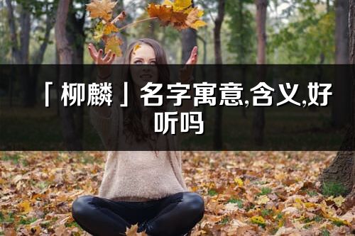 「柳麟」名字寓意,含义,好听吗_柳麟名字分析打分