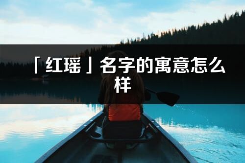 「红瑶」名字的寓意怎么样_红瑶的出处