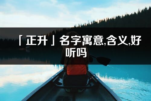 「正升」名字寓意,含义,好听吗_正升名字分析打分