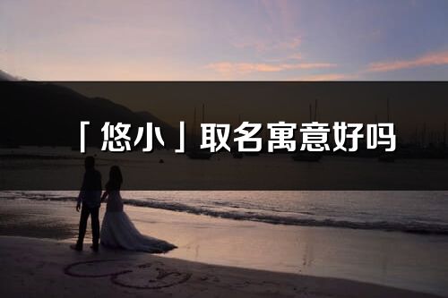 「悠小」取名寓意好吗_悠小名字含义及五行