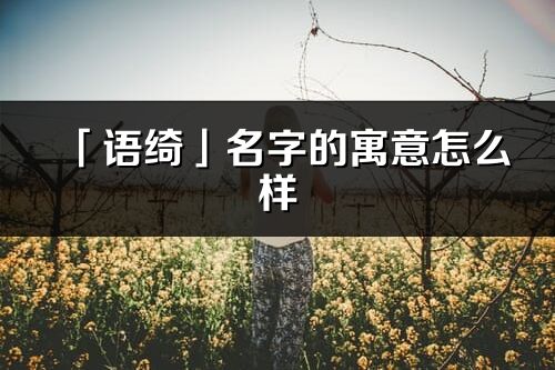 「语绮」名字的寓意怎么样_语绮的出处