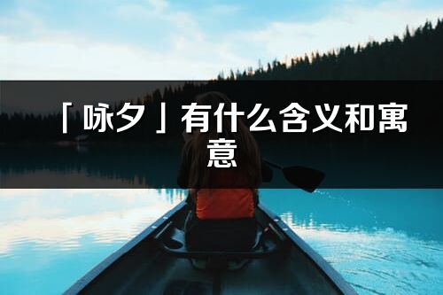 「咏夕」有什么含义和寓意_咏夕名字的出处与意思