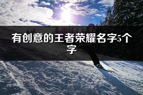 有创意的王者荣耀名字5个字(共689个)