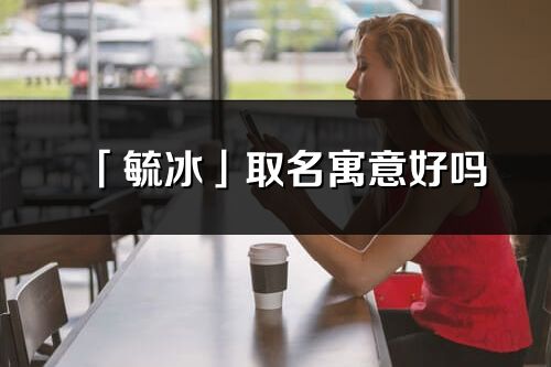 「毓冰」取名寓意好吗_毓冰名字含义及寓意