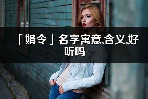「娟令」名字寓意,含义,好听吗_娟令名字分析打分