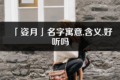 「姿月」名字寓意,含义,好听吗_姿月名字分析打分