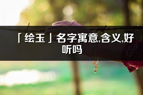 「绘玉」名字寓意,含义,好听吗_绘玉名字分析打分