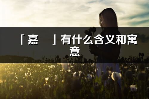「嘉玥」有什么含义和寓意_嘉玥名字的出处与意思