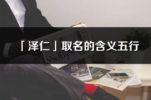 「泽仁」取名的含义五行_泽仁名字寓意解释