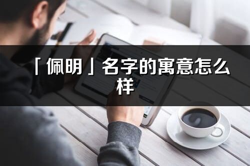 「佩明」名字的寓意怎么样_佩明的出处