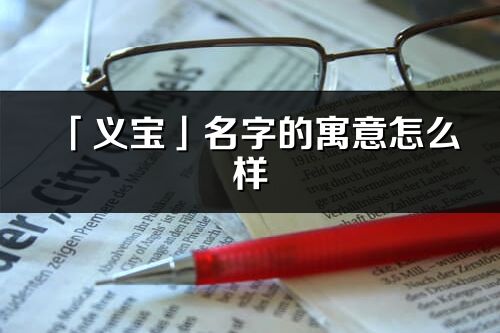 「义宝」名字的寓意怎么样_义宝的出处