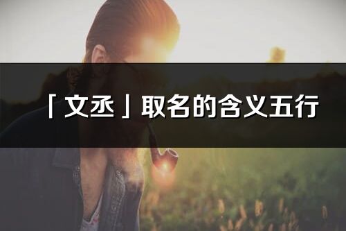 「文丞」取名的含义五行_文丞名字寓意解释