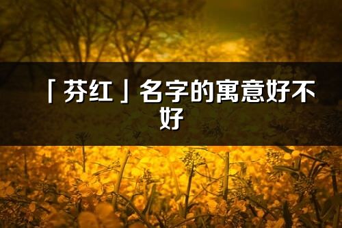 「芬红」名字的寓意好不好_芬红含义分析