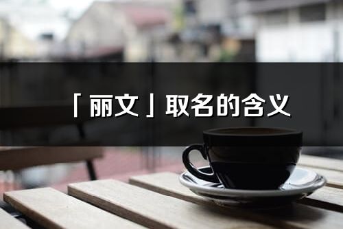 「丽文」取名的含义_丽文名字寓意