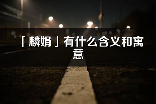 「麟娟」有什么含义和寓意_麟娟名字的出处与意思